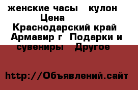 женские часы - кулон › Цена ­ 500 - Краснодарский край, Армавир г. Подарки и сувениры » Другое   